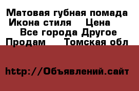 Матовая губная помада “Икона стиля“ › Цена ­ 499 - Все города Другое » Продам   . Томская обл.